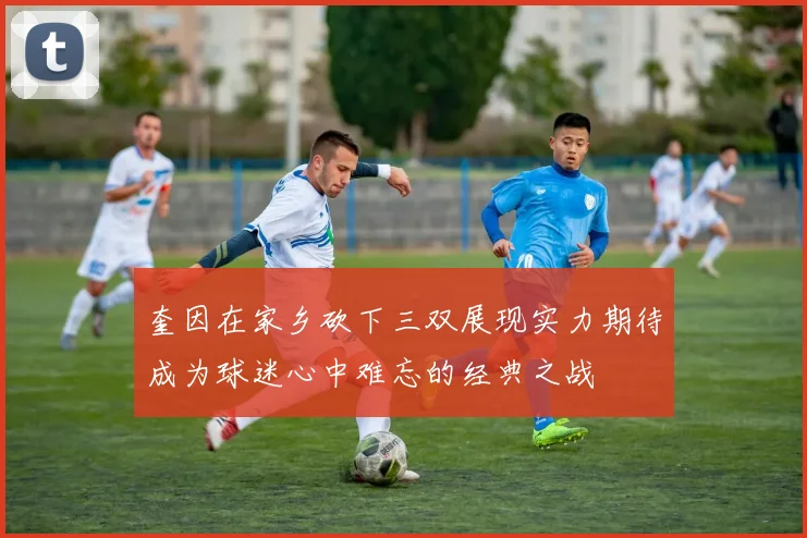 奎因在家乡砍下三双展现实力期待成为球迷心中难忘的经典之战