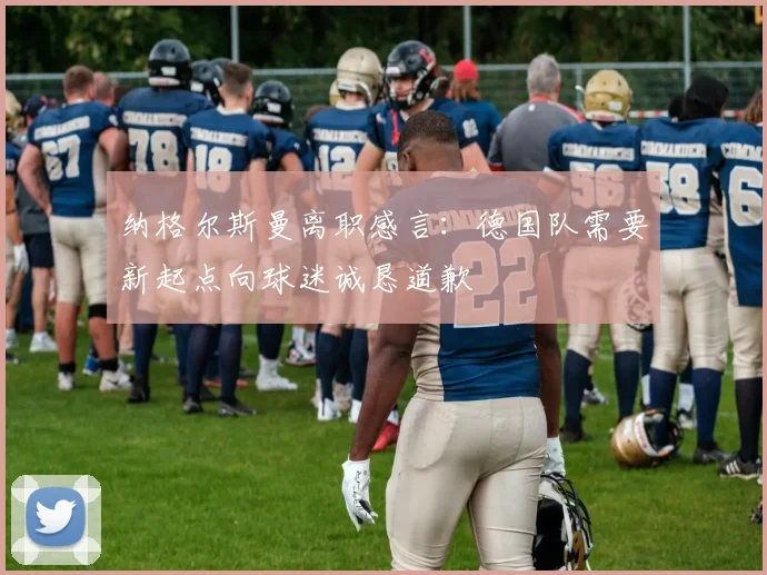 纳格尔斯曼离职感言：德国队需要新起点向球迷诚恳道歉