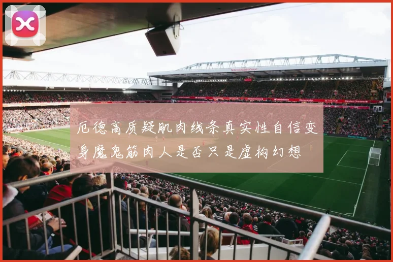 厄德高质疑肌肉线条真实性自信变身魔鬼筋肉人是否只是虚构幻想