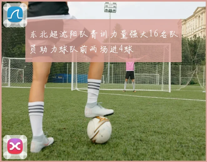 东北超沈阳队青训力量强大16名队员助力球队前两场进4球