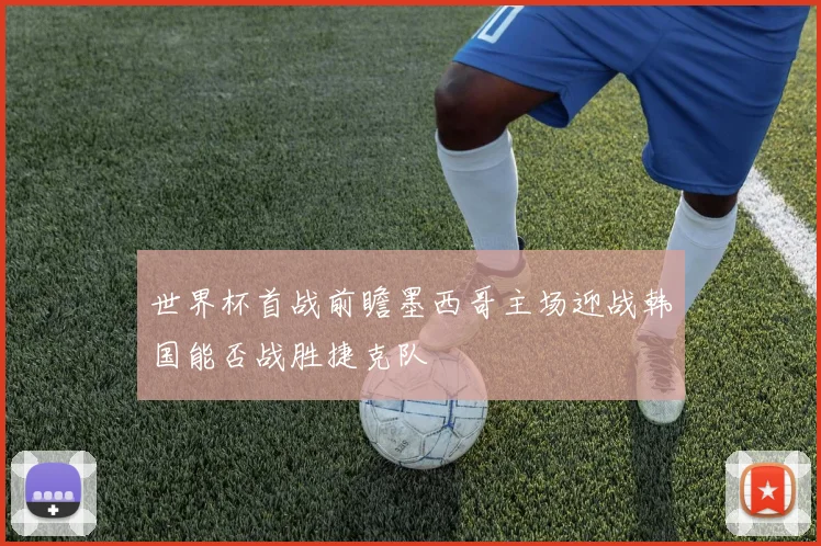 世界杯首战前瞻墨西哥主场迎战韩国能否战胜捷克队