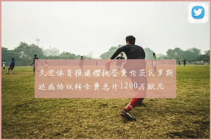 天空体育报道樱桃签费伦茨瓦罗斯达成协议转会费总计1200万欧元