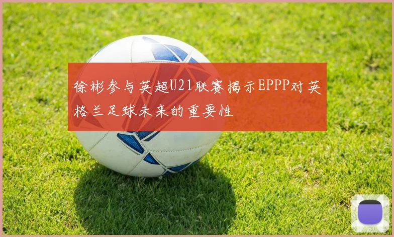 徐彬参与英超U21联赛揭示EPPP对英格兰足球未来的重要性