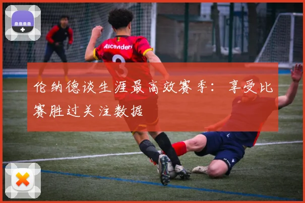 伦纳德谈生涯最高效赛季：享受比赛胜过关注数据