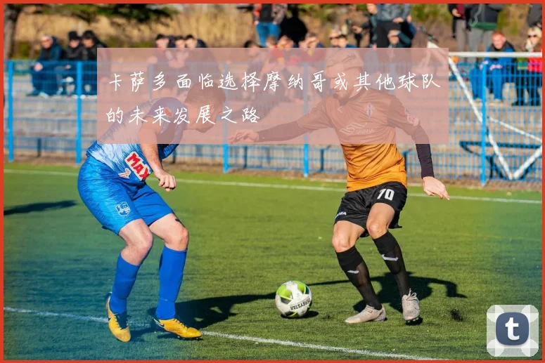 卡萨多面临选择摩纳哥或其他球队的未来发展之路