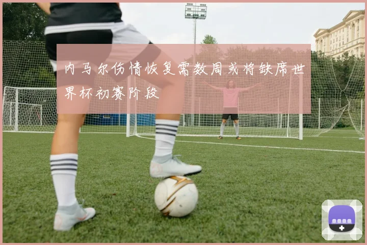 内马尔伤情恢复需数周或将缺席世界杯初赛阶段