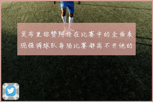 莫布里称赞阿伦在比赛中的全面表现强调球队每场比赛都离不开他的贡献
