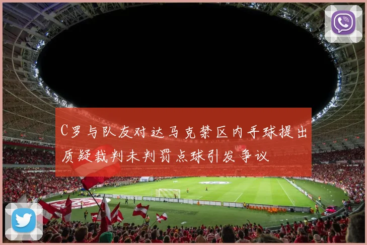 C罗与队友对达马克禁区内手球提出质疑裁判未判罚点球引发争议