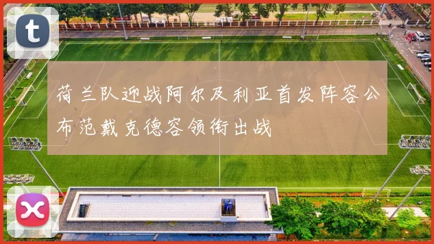 荷兰队迎战阿尔及利亚首发阵容公布范戴克德容领衔出战