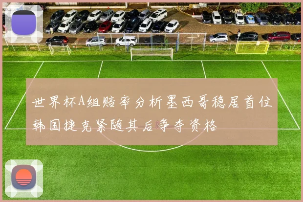 世界杯A组赔率分析墨西哥稳居首位韩国捷克紧随其后争夺资格