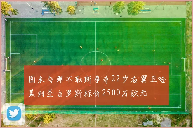 国米与那不勒斯争夺22岁右翼卫哈莱利圣吉罗斯标价2500万欧元