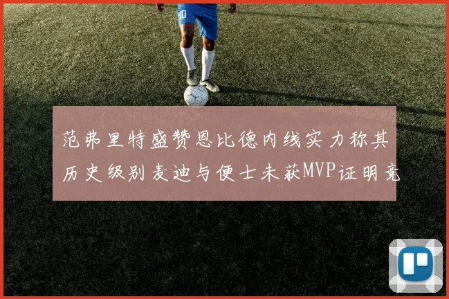 范弗里特盛赞恩比德内线实力称其历史级别麦迪与便士未获MVP证明竞争激烈