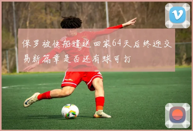 保罗被快船遣送回家64天后终迎交易新篇章是否还有球可打