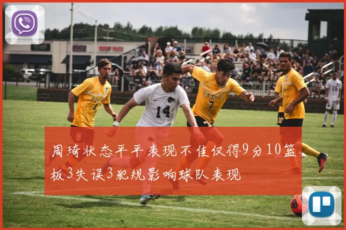 周琦状态平平表现不佳仅得9分10篮板3失误3犯规影响球队表现