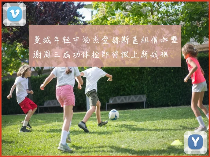 曼城年轻中场杰登赫斯基租借加盟谢周三成功体检即将披上新战袍