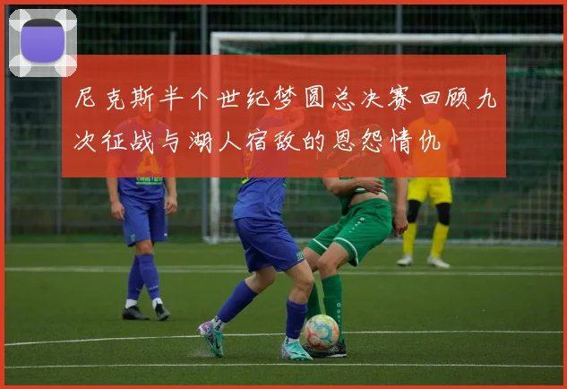 尼克斯半个世纪梦圆总决赛回顾九次征战与湖人宿敌的恩怨情仇