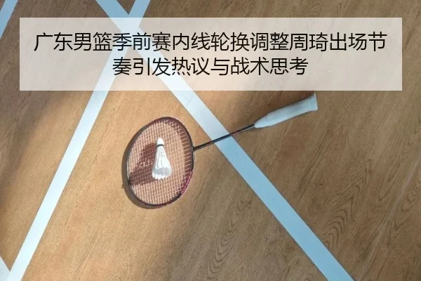 广东男篮季前赛内线轮换调整周琦出场节奏引发热议与战术思考（milan）