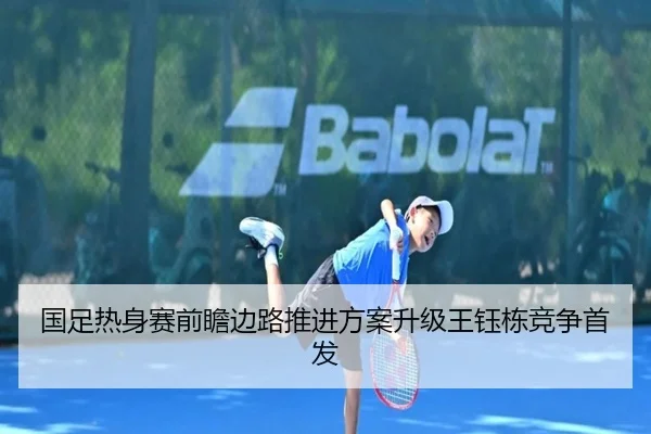 国足热身赛前瞻边路推进方案升级王钰栋竞争首发 | milan